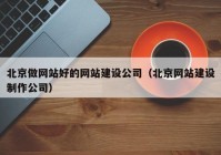 北京做网站好的网站建设公司（北京网站建设制作公司）