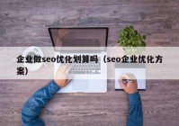 企业做seo优化划算吗（seo企业优化方案）