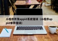 小程序开发appid系统错误（小程序appid参数错误）