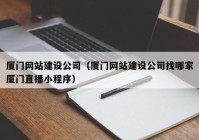 厦门网站建设公司（厦门网站建设公司找哪家厦门直播小程序）