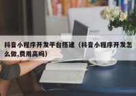 抖音小程序开发平台搭建（抖音小程序开发怎么做,费用高吗）