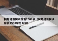 网站建设实训报告1500字（网站建设实训报告1500字怎么写）