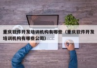 重庆软件开发培训机构有哪些（重庆软件开发培训机构有哪些公司）