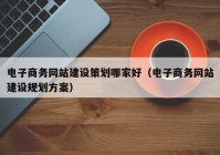 电子商务网站建设策划哪家好（电子商务网站建设规划方案）