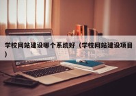 学校网站建设哪个系统好（学校网站建设项目）