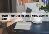 做软件开发的公司（做软件开发的公司遇到的问题）