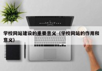 学校网站建设的重要意义（学校网站的作用和意义）