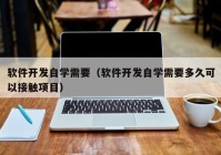 软件开发自学需要（软件开发自学需要多久可以接触项目）