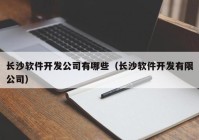 长沙软件开发公司有哪些（长沙软件开发有限公司）