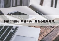 抖音小程序开发者工具（抖音小程序开源）