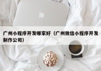 广州小程序开发哪家好（广州微信小程序开发制作公司）