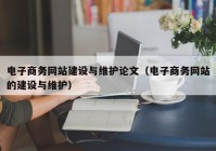 电子商务网站建设与维护论文（电子商务网站的建设与维护）