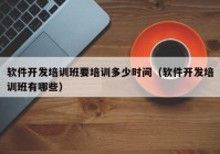 软件开发培训班要培训多少时间（软件开发培训班有哪些）