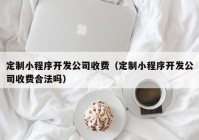 定制小程序开发公司收费（定制小程序开发公司收费合法吗）