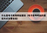 什么是电子商务网站建设（电子商务网站的建设方式主要包括）