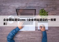 企业网站建设cms（企业网站建设的一般要素）